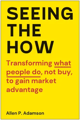 Seeing the How: Przekształcanie tego, co ludzie robią, a nie kupują, w celu uzyskania przewagi rynkowej - Seeing the How: Transforming What People Do, Not Buy, to Gain Market Advantage