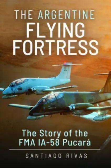 Argentyńska latająca forteca: Historia samolotu Fma Ia-58 Pucar - The Argentine Flying Fortress: The Story of the Fma Ia-58 Pucar