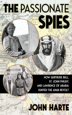 The Passionate Spies: How Gertrude Bell, St. John Philby, and Lawrence of Arabia Ignited the Arab Revolt--And How Saudi Arabia Was Founded