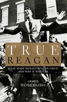 Prawdziwy Reagan: Co uczyniło Ronalda Reagana wielkim i dlaczego ma to znaczenie - True Reagan: What Made Ronald Reagan Great and Why It Matters