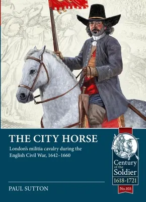 The City Horse: Londyńska kawaleria milicyjna podczas angielskiej wojny domowej 1642-1660 - The City Horse: London's Militia Cavalry During the English Civil War, 1642-1660