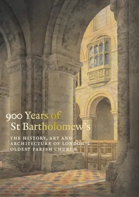 900 lat św. Bartłomieja Wielkiego: Historia, sztuka i architektura najstarszego kościoła parafialnego w Londynie - 900 Years of St Bartholomew the Great: The History, Art and Architecture of London's Oldest Parish Church