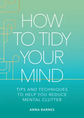 Jak uporządkować swój umysł: Wskazówki i techniki, które pomogą ci zmniejszyć bałagan mentalny - How to Tidy Your Mind: Tips and Techniques to Help You Reduce Mental Clutter