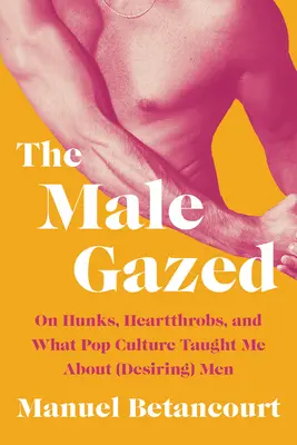 Męskie spojrzenie: Hunks, Heartthrobs i czego popkultura nauczyła mnie o (pożądaniu) mężczyzn - The Male Gazed: On Hunks, Heartthrobs, and What Pop Culture Taught Me about (Desiring) Men