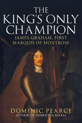 Jedyny mistrz króla: James Graham, pierwszy markiz Montrose - The King's Only Champion: James Graham, First Marquess of Montrose