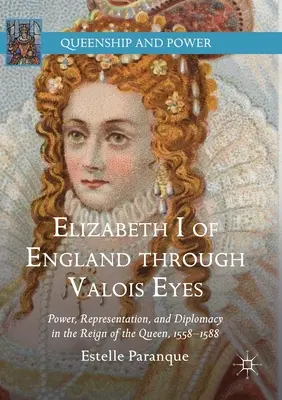 Elżbieta I Angielska Oczami Valois: Władza, reprezentacja i dyplomacja w czasach panowania królowej, 1558-1588 - Elizabeth I of England Through Valois Eyes: Power, Representation, and Diplomacy in the Reign of the Queen, 1558-1588