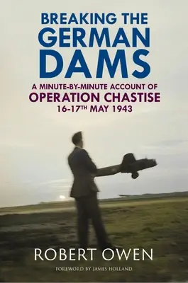 Przełamywanie niemieckich zapór: Relacja minuta po minucie z operacji „Chastise” 16-17 maja 1943 r. - Breaking the German Dams: A Minute-By-Minute Account of Operation 'Chastise' 16-17 May 1943