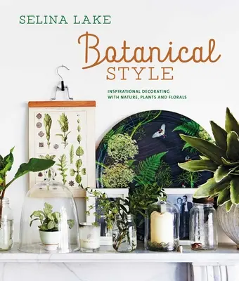 Styl botaniczny: Inspirujące dekoracje z wykorzystaniem natury, roślin i kwiatów - Botanical Style: Inspirational Decorating with Nature, Plants and Florals