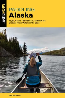 Wiosłowanie po Alasce: Kajak, canoe, paddleboard i tratwa po najwspanialszych słodkich wodach stanu - Paddling Alaska: Kayak, Canoe, Paddleboard, and Raft the Greatest Fresh Waters in the State