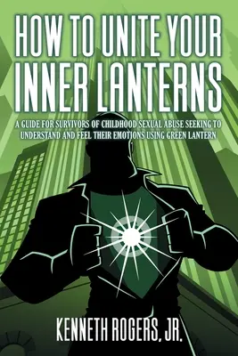 Jak zjednoczyć swoje wewnętrzne latarnie: A Guide for Survivors of Childhood Sexual Abuse Seeking to Understand and Feel Their Emotions Using Green Lantern (Przewodnik dla osób, które przeżyły przemoc seksualną w dzieciństwie i chcą zrozumieć i poczuć swoje emocje za pomocą zielonej latarni) - How to Unite Your Inner Lanterns: A Guide for Survivors of Childhood Sexual Abuse Seeking to Understand and Feel Their Emotions Using Green Lantern