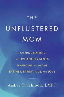 The Unflustered Mom: Jak zrozumienie pięciu stylów lękowych zmienia sposób, w jaki jesteśmy rodzicami, partnerami, żyjemy i kochamy - The Unflustered Mom: How Understanding the Five Anxiety Styles Transforms the Way We Parent, Partner, Live, and Love