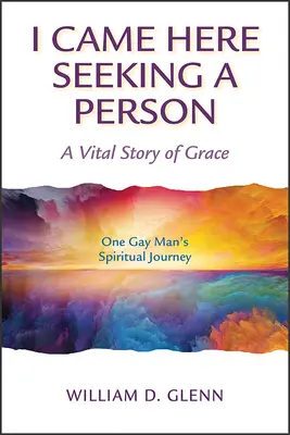 Przybyłem tu w poszukiwaniu osoby: Istotna historia łaski; Duchowa podróż jednego geja - I Came Here Seeking a Person: A Vital Story of Grace; One Gay Man's Spiritual Journey