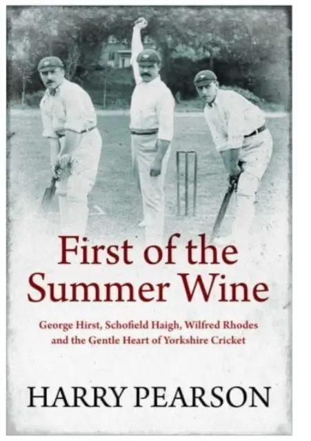 Pierwsze letnie wino - George Hirst, Schofield Haigh, Wilfred Rhodes i delikatne serce krykieta z Yorkshire - First of the Summer Wine - George Hirst, Schofield Haigh, Wilfred Rhodes and the Gentle Heart of Yorkshire Cricket