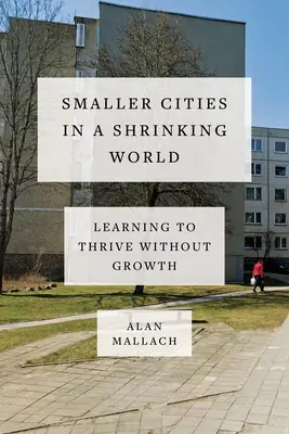 Mniejsze miasta w kurczącym się świecie: Nauka rozwoju bez wzrostu - Smaller Cities in a Shrinking World: Learning to Thrive Without Growth