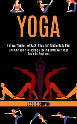 Yoga: A Simple Guide to Looking & Feeling Better With Yoga Poses for Beginners (Uwolnij się od bólu pleców, szyi i całego ciała) - Yoga: A Simple Guide to Looking & Feeling Better With Yoga Poses for Beginners (Relieve Yourself of Back, Neck and Whole Bod