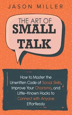 The Art of Small Talk: How to Master the Unwritten Code of Social Skills, Improve Your Charisma, and Little-Known Hacks to Connect with Anyon