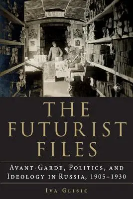 The Futurist Files: Awangarda, polityka i ideologia w Rosji, 1905-1930 - The Futurist Files: Avant-Garde, Politics, and Ideology in Russia, 1905-1930