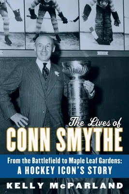 The Lives of Conn Smythe: From the Battlefield to Maple Leaf Gardens: Historia ikony hokeja - The Lives of Conn Smythe: From the Battlefield to Maple Leaf Gardens: A Hockey Icon's Story