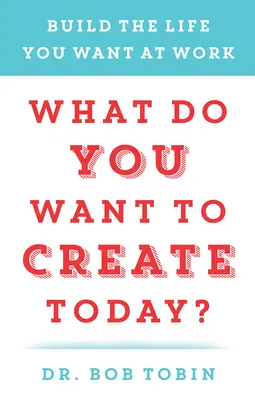 Co chcesz dziś stworzyć? Zbuduj życie, jakiego pragniesz w pracy - What Do You Want to Create Today?: Build the Life You Want at Work