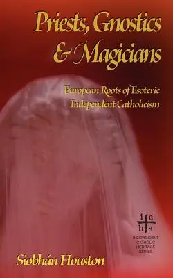 Kapłani, gnostycy i magowie: Europejskie korzenie ezoterycznego niezależnego katolicyzmu - Priests, Gnostics and Magicians: European Roots of Esoteric Independent Catholicism