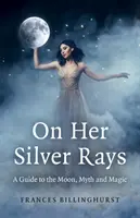 On Her Silver Rays: Przewodnik po księżycu, micie i magii - On Her Silver Rays: A Guide to the Moon, Myth and Magic