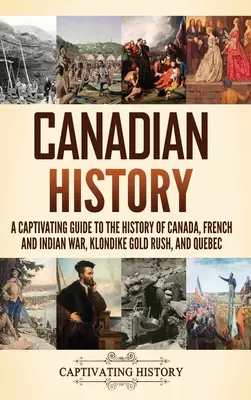 Historia Kanady: Porywający przewodnik po historii Kanady, wojnie francusko-indyjskiej, gorączce złota w Klondike i Quebecu - Canadian History: A Captivating Guide to the History of Canada, French and Indian War, Klondike Gold Rush, and Quebec