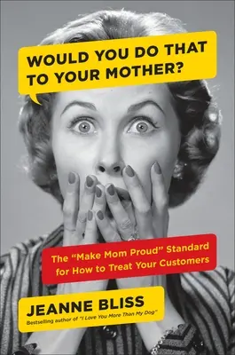 Czy zrobiłbyś to swojej matce? Jak traktować klientów zgodnie ze standardem „Make Mom Proud - Would You Do That to Your Mother?: The Make Mom Proud Standard for How to Treat Your Customers