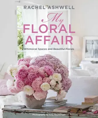 Rachel Ashwell: My Floral Affair: Kapryśne przestrzenie i piękne kwiaty - Rachel Ashwell: My Floral Affair: Whimsical Spaces and Beautiful Florals