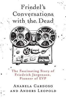 Rozmowy Friedela ze zmarłymi: fascynująca historia Friedricha Jrgensona, pioniera EVP - Friedel's Conversations with the Dead: The Fascinating Story of Friedrich Jrgenson, Pioneer of EVP