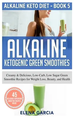 Alkaliczne ketogeniczne zielone koktajle: Kremowe i pyszne, niskowęglowodanowe, niskocukrowe przepisy na zielone smoothie dla utraty wagi, urody i zdrowia - Alkaline Ketogenic Green Smoothies: Creamy & Delicious, Low-Carb, Low Sugar Green Smoothie Recipes for Weight Loss, Beauty and Health