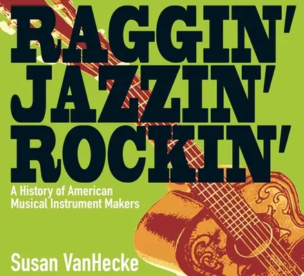 Raggin' Jazzin' Rockin': Historia amerykańskich producentów instrumentów muzycznych - Raggin' Jazzin' Rockin': A History of American Musical Instrument Makers