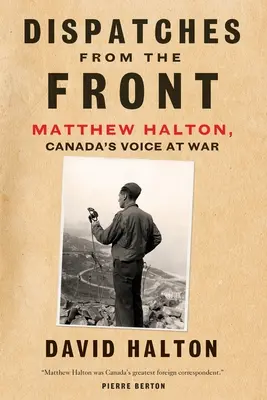 Depesze z frontu: Życie Matthew Haltona, kanadyjskiego głosu na wojnie - Dispatches from the Front: The Life of Matthew Halton, Canada's Voice at War