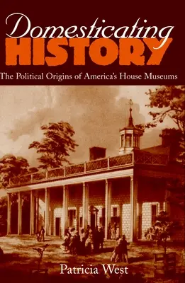 Historia udomowienia: Polityczne początki amerykańskich muzeów domowych - Domesticating History: The Political Origins of America's House Museums