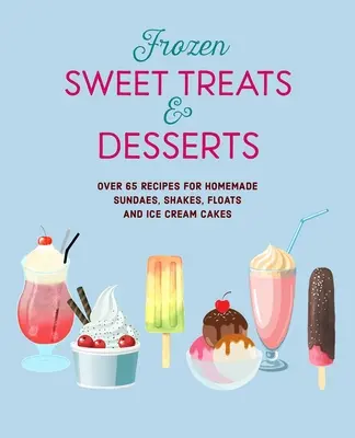 Mrożone słodycze i desery: Ponad 70 przepisów na popsicles, sundaes, shake'i, floaty i torty lodowe - Frozen Sweet Treats & Desserts: Over 70 Recipes for Popsicles, Sundaes, Shakes, Floats & Ice Cream Cakes