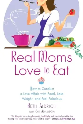 Real Moms Love to Eat: How to Conduct a Love Affair with Food, Lose Weight and Feel Fabulous (Prawdziwe mamy uwielbiają jeść: jak nawiązać romans z jedzeniem, schudnąć i poczuć się wspaniale) - Real Moms Love to Eat: How to Conduct a Love Affair with Food, Lose Weight and Feel Fabulous
