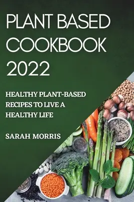 Roślinna książka kucharska 2022: zdrowe przepisy roślinne na zdrowe życie - Plant Based Cookbook 2022: Healthy Plant-Based Recipes to Live a Healthy Life