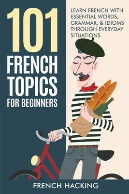 101 francuskich tematów dla początkujących - ucz się francuskiego z podstawowymi słowami, gramatyką i idiomami w codziennych sytuacjach - 101 French Topics For Beginners - Learn French With essential Words, Grammar, & Idioms Through Everyday Situations