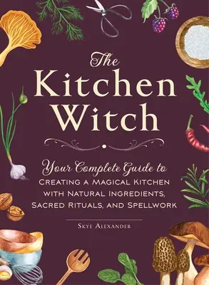 The Kitchen Witch: Kompletny przewodnik po tworzeniu magicznej kuchni z naturalnych składników, świętych rytuałów i czarów - The Kitchen Witch: Your Complete Guide to Creating a Magical Kitchen with Natural Ingredients, Sacred Rituals, and Spellwork