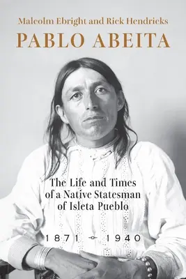 Pablo Abeita: Życie i czasy rdzennego męża stanu z Isleta Pueblo, 1871-1940 - Pablo Abeita: The Life and Times of a Native Statesman of Isleta Pueblo, 1871-1940