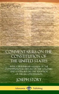 Komentarze do konstytucji Stanów Zjednoczonych: Ze wstępnym przeglądem historii konstytucyjnej kolonii i stanów, przed - Commentaries on the Constitution of the United States: With a Preliminary Review of the Constitutional History of the Colonies and States, Before the