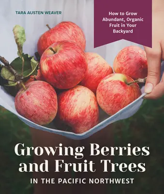 Uprawa jagód i drzew owocowych na północno-zachodnim Pacyfiku: Jak uprawiać obfite, organiczne owoce na swoim podwórku - Growing Berries and Fruit Trees in the Pacific Northwest: How to Grow Abundant, Organic Fruit in Your Backyard