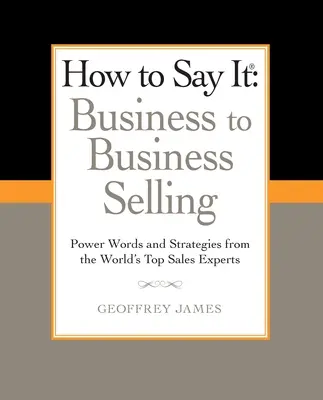 Jak to powiedzieć: Business to Business Selling: Słowa mocy i strategie najlepszych światowych ekspertów sprzedaży - How to Say It: Business to Business Selling: Power Words and Strategies from the World's Top Sales Experts
