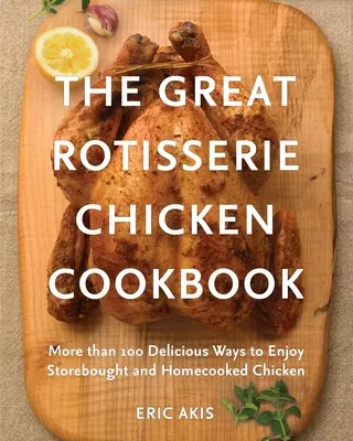 Wielka książka kucharska z kurczakiem z rożna: Ponad 100 pysznych sposobów na cieszenie się kurczakiem kupionym w sklepie i gotowanym w domu - The Great Rotisserie Chicken Cookbook: More Than 100 Delicious Ways to Enjoy Storebought and Homecooked Chicken