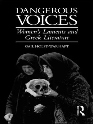 Niebezpieczne głosy: Kobiece lamenty i literatura grecka - Dangerous Voices: Women's Laments and Greek Literature