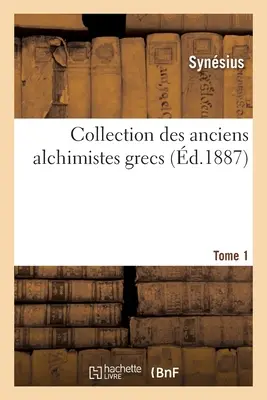 Collection des anciens alchimistes grecs. Tom 1 - Collection des anciens alchimistes grecs. Tome 1