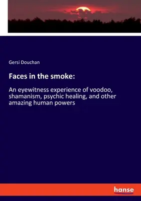 Twarze w dymie: Doświadczenie naocznego świadka voodoo, szamanizmu, uzdrawiania psychicznego i innych niesamowitych ludzkich mocy - Faces in the smoke: An eyewitness experience of voodoo, shamanism, psychic healing, and other amazing human powers