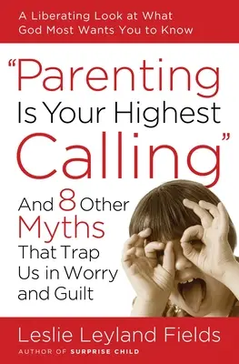 Rodzicielstwo to twoje najwyższe powołanie: I 8 innych mitów, które wpędzają nas w pułapkę zmartwień i poczucia winy - Parenting Is Your Highest Calling: And 8 Other Myths That Trap Us in Worry and Guilt