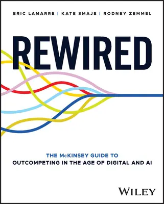 Rewired: The McKinsey Guide to Outcompeting in the Age of Digital and AI (Przewodnik McKinseya po konkurencyjności w erze technologii cyfrowych i sztucznej inteligencji) - Rewired: The McKinsey Guide to Outcompeting in the Age of Digital and AI