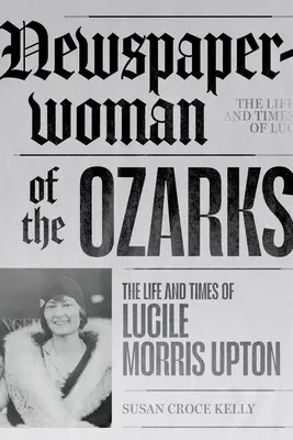 Newspaperwoman of the Ozarks: Życie i czasy Lucile Morris Upton - Newspaperwoman of the Ozarks: The Life and Times of Lucile Morris Upton