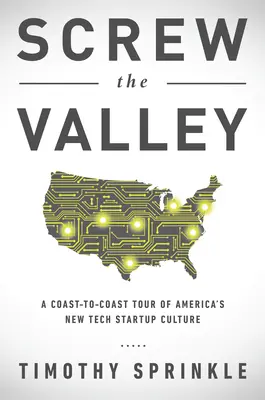 Screw the Valley: A Coast-To-Coast Tour of America's New Tech Startup Culture: Nowy Jork, Boulder, Austin, Raleigh, Detroit, Las Vegas, K - Screw the Valley: A Coast-To-Coast Tour of America's New Tech Startup Culture: New York, Boulder, Austin, Raleigh, Detroit, Las Vegas, K